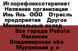 Иглорефлексотерапевт › Название организации ­ Инь-Янь, ООО › Отрасль предприятия ­ Другое › Минимальный оклад ­ 50 000 - Все города Работа » Вакансии   . Владимирская обл.,Муромский р-н